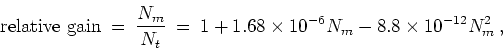 \begin{displaymath}
{\rm relative gain} \: = \: \frac{N_m}{N_{t}}
\: = \: 1 + 1.68 \times 10^{-6} N_m - 8.8 \times 10^{-12} N_m^2 \: ,
\end{displaymath}